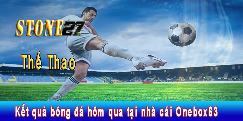 Kết quả bóng đá hôm qua tại nhà cái Onebox63 cực uy tín 